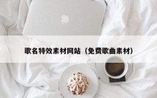 铜陵歌名特效素材网站（免费歌曲素材）